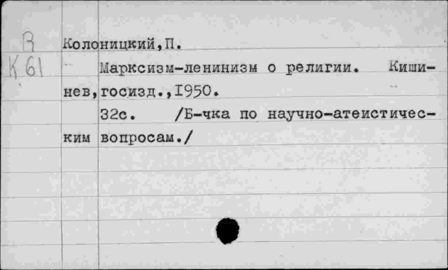 ﻿Колоницкий,П.
Марксизм-ленинизм о религии. Киши нев,госизд.,1950»
32с. /Б-чка по научно-атеистичес кии вопросам./